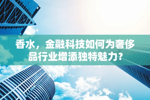 香水，金融科技如何为奢侈品行业增添独特魅力？