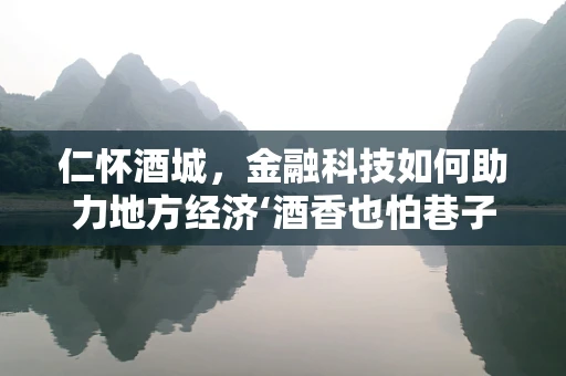 仁怀酒城，金融科技如何助力地方经济‘酒香也怕巷子深’的困境？