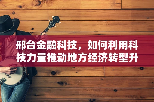 邢台金融科技，如何利用科技力量推动地方经济转型升级？