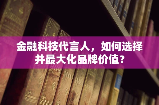 金融科技代言人，如何选择并最大化品牌价值？