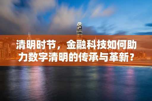 清明时节，金融科技如何助力数字清明的传承与革新？
