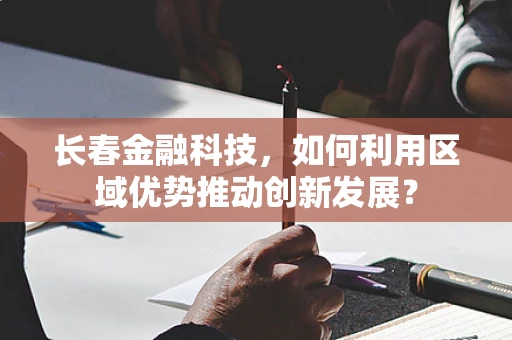 长春金融科技，如何利用区域优势推动创新发展？