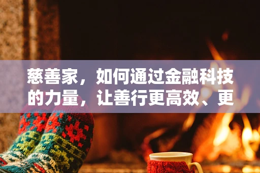 慈善家，如何通过金融科技的力量，让善行更高效、更透明？