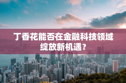 丁香花能否在金融科技领域绽放新机遇？
