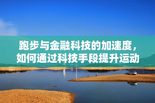 跑步与金融科技的加速度，如何通过科技手段提升运动健康管理？
