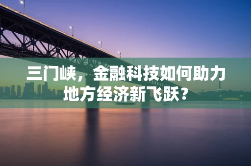 三门峡，金融科技如何助力地方经济新飞跃？