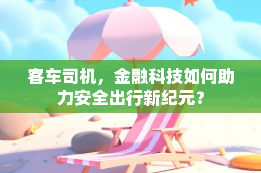 客车司机，金融科技如何助力安全出行新纪元？