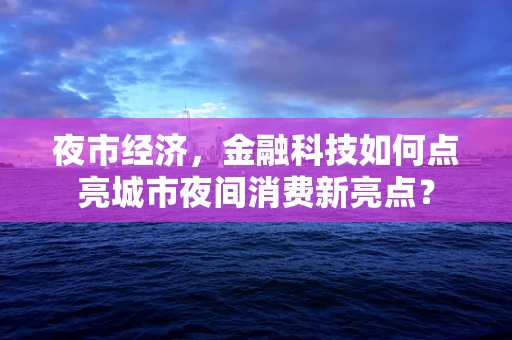 夜市经济，金融科技如何点亮城市夜间消费新亮点？