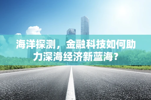 海洋探测，金融科技如何助力深海经济新蓝海？