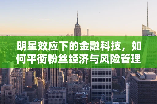 明星效应下的金融科技，如何平衡粉丝经济与风险管理？