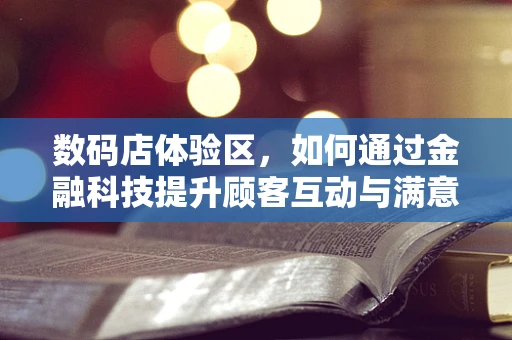 数码店体验区，如何通过金融科技提升顾客互动与满意度？