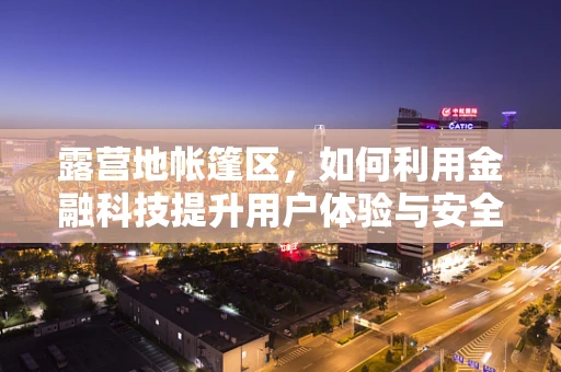 露营地帐篷区，如何利用金融科技提升用户体验与安全管理？
