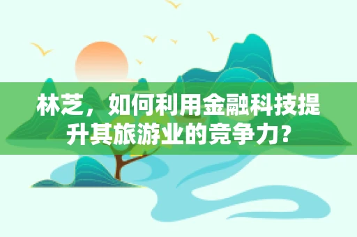 林芝，如何利用金融科技提升其旅游业的竞争力？