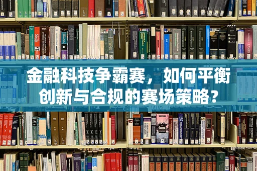 金融科技争霸赛，如何平衡创新与合规的赛场策略？