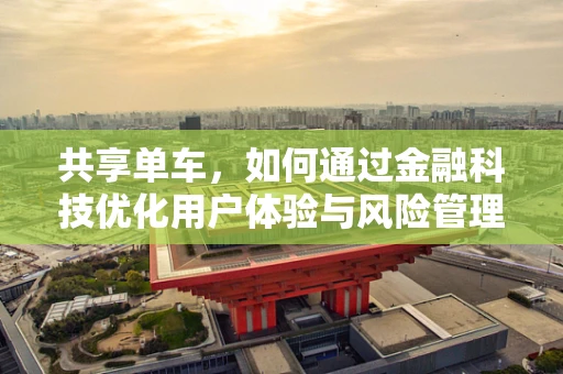 共享单车，如何通过金融科技优化用户体验与风险管理？
