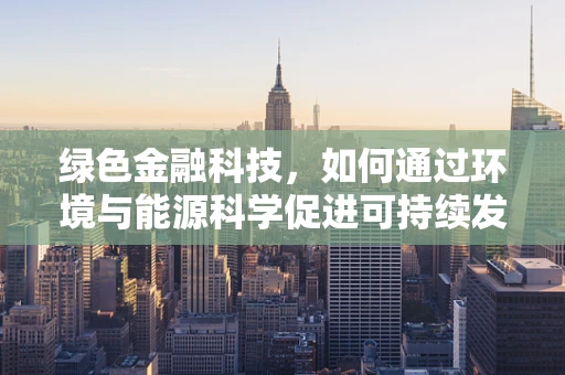 绿色金融科技，如何通过环境与能源科学促进可持续发展？