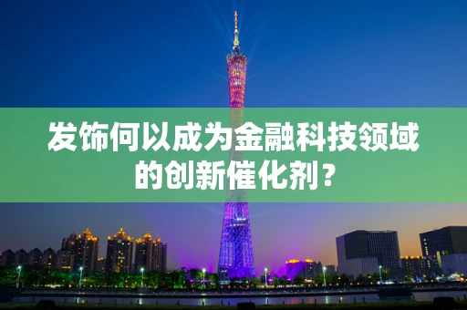 发饰何以成为金融科技领域的创新催化剂？