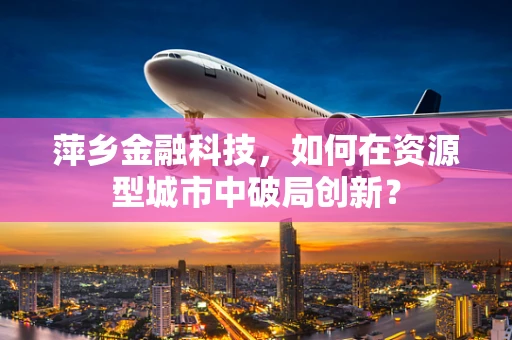 萍乡金融科技，如何在资源型城市中破局创新？
