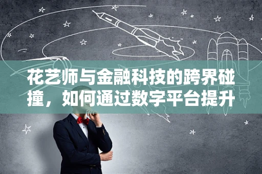 花艺师与金融科技的跨界碰撞，如何通过数字平台提升花卉销售？