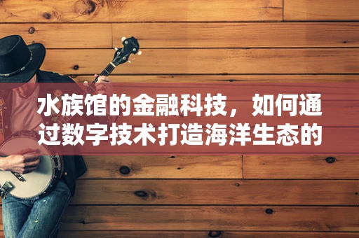 水族馆的金融科技，如何通过数字技术打造海洋生态的未来？