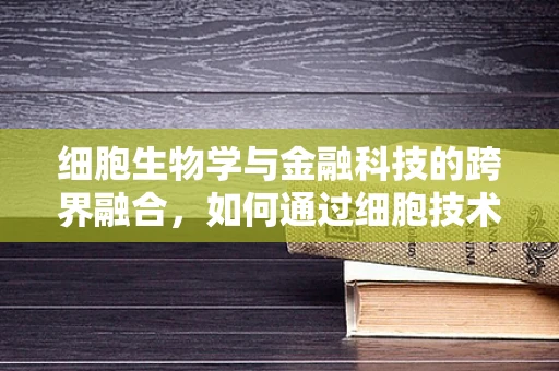 细胞生物学与金融科技的跨界融合，如何通过细胞技术提升金融风险评估的精准度？