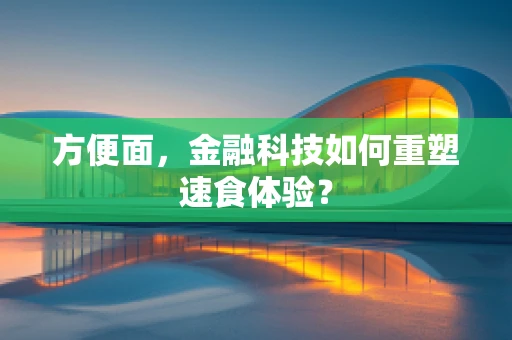 方便面，金融科技如何重塑速食体验？