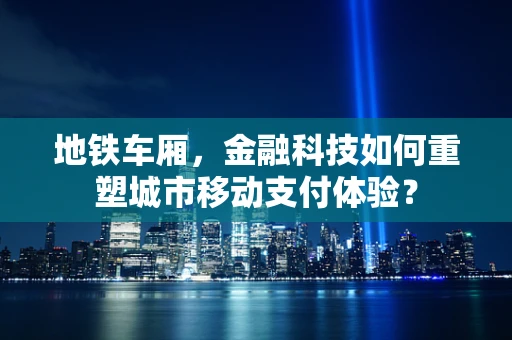 地铁车厢，金融科技如何重塑城市移动支付体验？