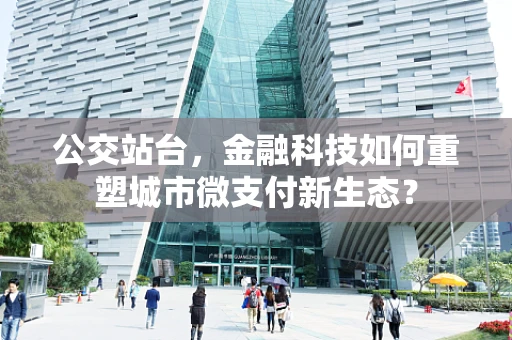 公交站台，金融科技如何重塑城市微支付新生态？