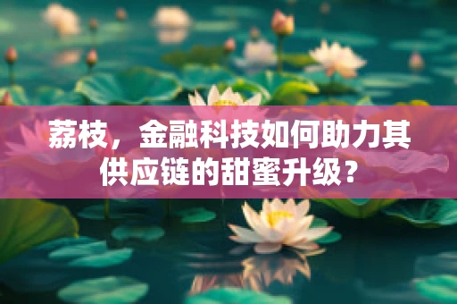 荔枝，金融科技如何助力其供应链的甜蜜升级？