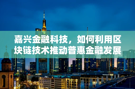 嘉兴金融科技，如何利用区块链技术推动普惠金融发展？