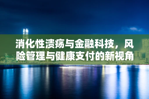 消化性溃疡与金融科技，风险管理与健康支付的新视角？