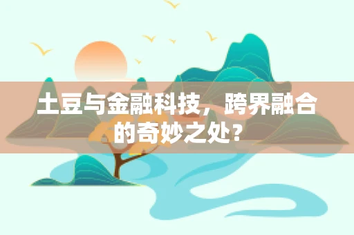 土豆与金融科技，跨界融合的奇妙之处？