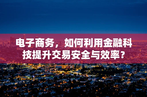 电子商务，如何利用金融科技提升交易安全与效率？