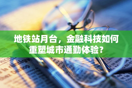 地铁站月台，金融科技如何重塑城市通勤体验？