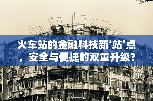 火车站的金融科技新‘站’点，安全与便捷的双重升级？