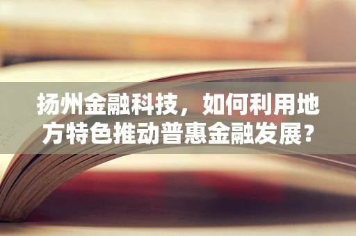 扬州金融科技，如何利用地方特色推动普惠金融发展？
