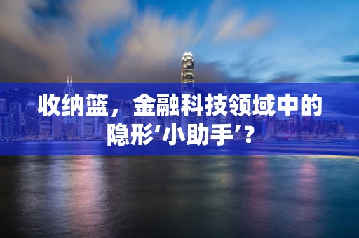 收纳篮，金融科技领域中的隐形‘小助手’？