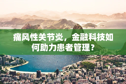 痛风性关节炎，金融科技如何助力患者管理？