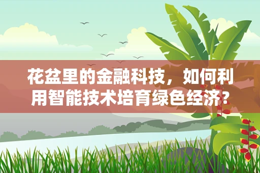 花盆里的金融科技，如何利用智能技术培育绿色经济？