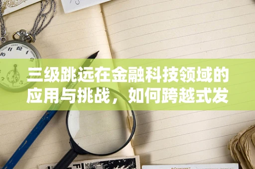 三级跳远在金融科技领域的应用与挑战，如何跨越式发展？