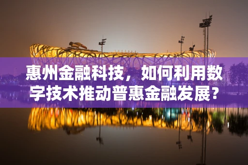 惠州金融科技，如何利用数字技术推动普惠金融发展？