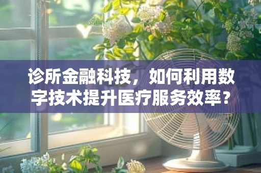 诊所金融科技，如何利用数字技术提升医疗服务效率？