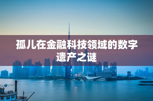 孤儿在金融科技领域的数字遗产之谜