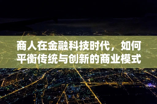 商人在金融科技时代，如何平衡传统与创新的商业模式？