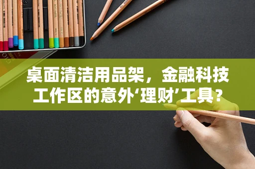桌面清洁用品架，金融科技工作区的意外‘理财’工具？