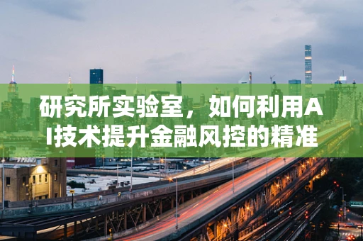 研究所实验室，如何利用AI技术提升金融风控的精准度？