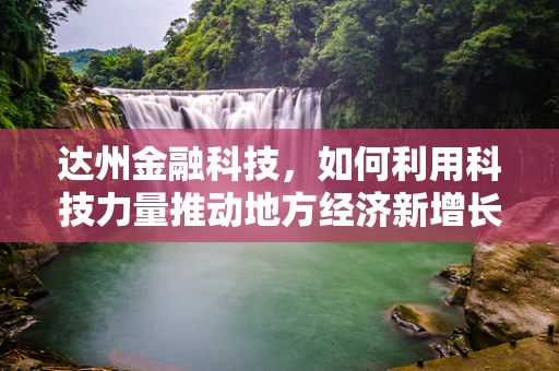 达州金融科技，如何利用科技力量推动地方经济新增长？