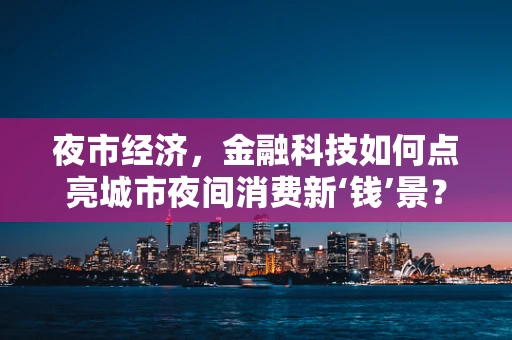 夜市经济，金融科技如何点亮城市夜间消费新‘钱’景？