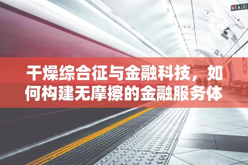 干燥综合征与金融科技，如何构建无摩擦的金融服务体验？