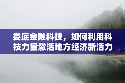 娄底金融科技，如何利用科技力量激活地方经济新活力？